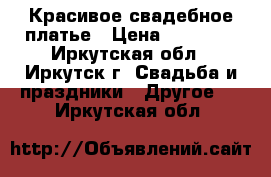 Красивое свадебное платье › Цена ­ 15 000 - Иркутская обл., Иркутск г. Свадьба и праздники » Другое   . Иркутская обл.